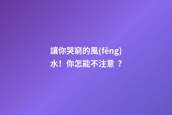 讓你哭窮的風(fēng)水！你怎能不注意？